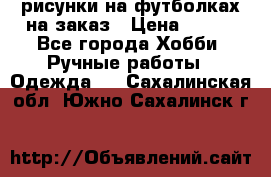 рисунки на футболках на заказ › Цена ­ 600 - Все города Хобби. Ручные работы » Одежда   . Сахалинская обл.,Южно-Сахалинск г.